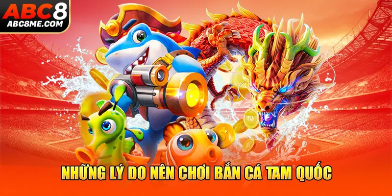 Bắn Cá Tam Quốc - Khuấy Động Nền Tảng Cá Cược Trực Tuyến ABC8 Những lý do nên chơi bắn cá Tam Quốc